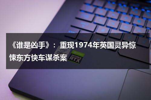 《谁是凶手》：重现1974年英国灵异惊悚东方快车谋杀案（谁是凶手百科）-第1张图片-九妖电影