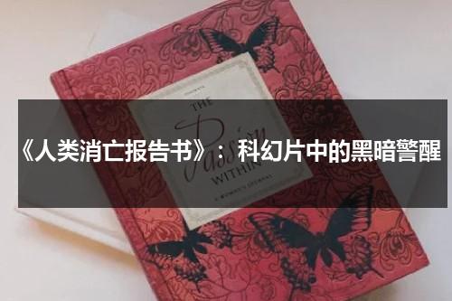 《人类消亡报告书》：科幻片中的黑暗警醒（人类灭亡报告书百度百科电子版）-第1张图片-九妖电影