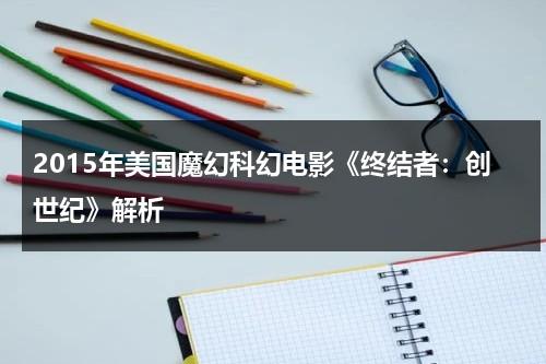 2015年美国魔幻科幻电影《终结者：创世纪》解析（终结者创世纪什么意思）-第1张图片-九妖电影