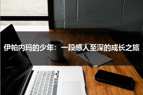 伊帕内玛的少年：一段感人至深的成长之旅（依帕内玛少年影评）-第1张图片-九妖电影