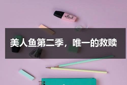 美人鱼第二季，唯一的救赎（电影美人鱼二）-第1张图片-九妖电影