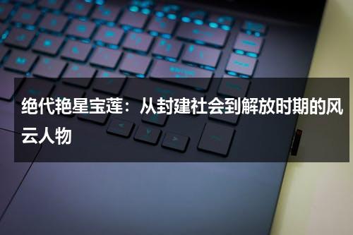 绝代艳星宝莲：从封建社会到解放时期的风云人物（香港电影里面有个叫宝莲）-第1张图片-九妖电影