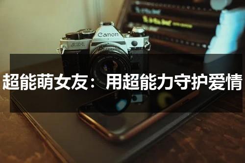 超能萌女友：用超能力守护爱情（超能萌女友演员女主角）-第1张图片-九妖电影