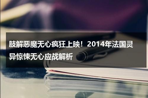 肢解恶魔无心疯狂上映！2014年法国灵异惊悚无心应战解析（肢解狂魔3 加长版）-第1张图片-九妖电影