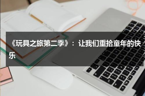 《玩具之旅第二季》：让我们重拾童年的快乐（玩具旅行）-第1张图片-九妖电影