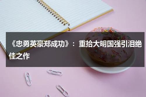 《忠勇英豪郑成功》：重拾大明国强引泪绝佳之作（英雄郑成功简介）-第1张图片-九妖电影