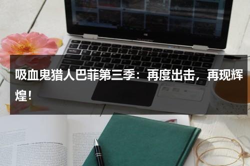 吸血鬼猎人巴菲第三季：再度出击，再现辉煌！（吸血鬼猎人巴菲willow）-第1张图片-九妖电影