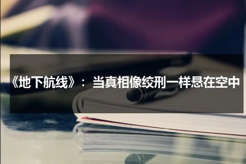 《地下航线》：当真相像绞刑一样悬在空中（老电影地下航线全部）-第1张图片-九妖电影