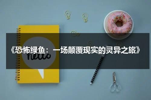 《恐怖绿鱼：一场颠覆现实的灵异之旅》（恐怖鱼类百科）-第1张图片-九妖电影