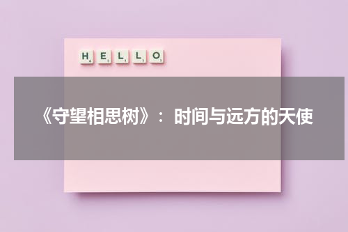 《守望相思树》：时间与远方的天使（守望相思树真实故事）-第1张图片-九妖电影