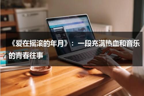 《爱在摇滚的年月》：一段充满热血和音乐的青春往事（爱在记忆中找你歌词）-第1张图片-九妖电影