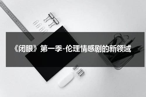 《闭眼》第一季-伦理情感剧的新领域（闭眼第二季）-第1张图片-九妖电影