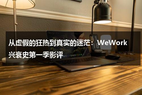 从虚假的狂热到真实的迷茫：WeWork兴衰史第一季影评（wework启动全球最大规模ipo之一,招股书显示巨额盈亏）-第1张图片-九妖电影