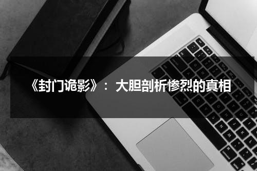 《封门诡影》：大胆剖析惨烈的真相（电影封门诡影完整剧情）-第1张图片-九妖电影