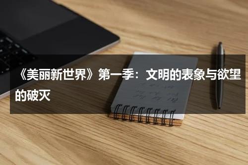 《美丽新世界》第一季：文明的表象与欲望的破灭（美丽新世界视频版）-第1张图片-九妖电影