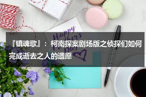 『镇魂歌』：柯南探案剧场版之侦探们如何完成逝去之人的遗愿（《镇魂歌》）-第1张图片-九妖电影