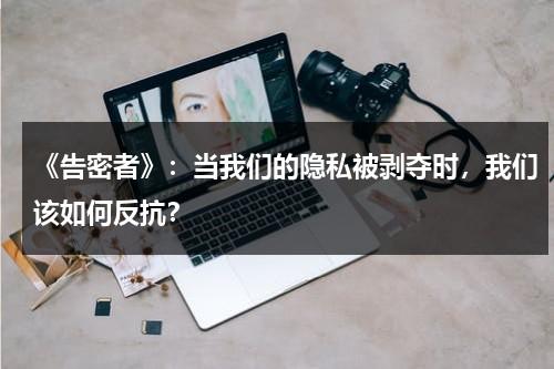 《告密者》：当我们的隐私被剥夺时，我们该如何反抗？（告密者40集免费）-第1张图片-九妖电影