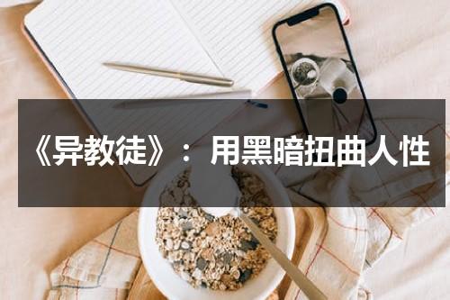 《异教徒》：用黑暗扭曲人性（异教徒百度百科）-第1张图片-九妖电影