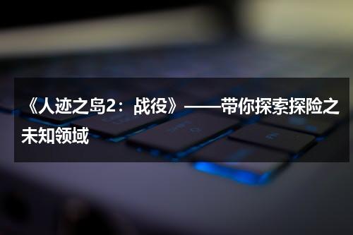 《人迹之岛2：战役》——带你探索探险之未知领域（人迹是什么意思解释）-第1张图片-九妖电影