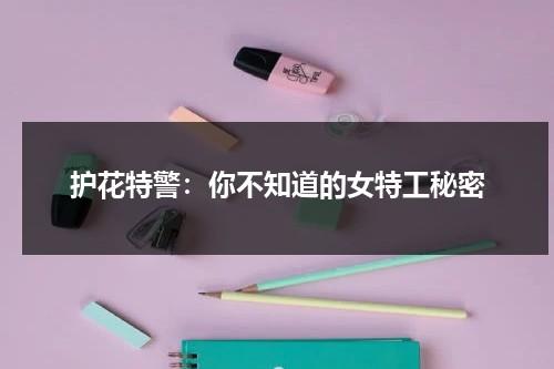 护花特警：你不知道的女特工秘密（护花大将军电影名字叫啥）-第1张图片-九妖电影