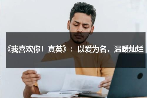 《我喜欢你！真英》：以爱为名，温暖灿烂（我真喜欢你英语怎么说）-第1张图片-九妖电影
