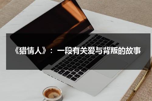 《猎情人》：一段有关爱与背叛的故事（《猎情人》:一段有关爱与背叛的故事）-第1张图片-九妖电影