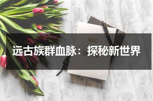远古族群血脉：探秘新世界（远古民族）-第1张图片-九妖电影