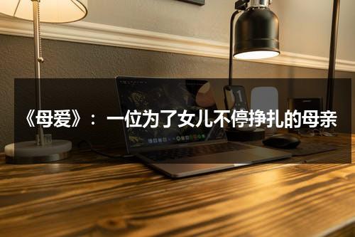 《母爱》：一位为了女儿不停挣扎的母亲（表达母亲为了儿女付出的句子）-第1张图片-九妖电影