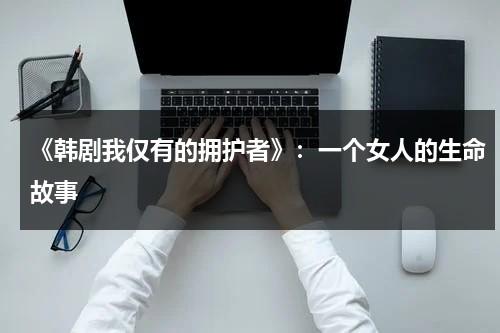 《韩剧我仅有的拥护者》：一个女人的生命故事（我唯一的拥护者 韩剧网）-第1张图片-九妖电影