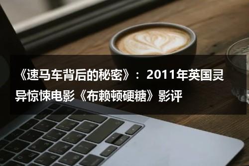《速马车背后的秘密》：2011年英国灵异惊悚电影《布赖顿硬糖》影评（马车的最高时速）-第1张图片-九妖电影