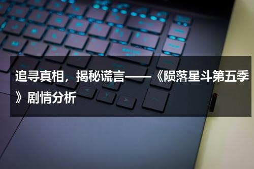 追寻真相，揭秘谎言——《陨落星斗第五季》剧情分析（陨落星辰第6季在线看）-第1张图片-九妖电影