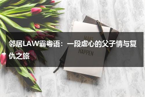 邻居LAW霸粤语：一段虐心的父子情与复仇之旅（糙汉和少女小说）-第1张图片-九妖电影