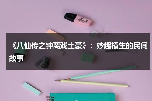 《八仙传之钟离戏土豪》：妙趣横生的民间故事（八仙之钟离戏土豪演员表）-第1张图片-九妖电影