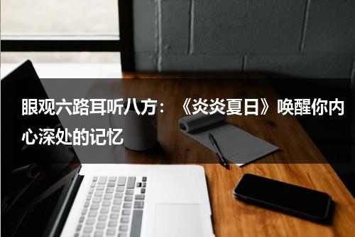 眼观六路耳听八方：《炎炎夏日》唤醒你内心深处的记忆（炎炎夏日是成语吗?）-第1张图片-九妖电影