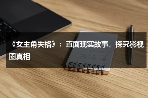 《女主角失格》：直面现实故事，探究影视圈真相（女主角失格在哪里看）-第1张图片-九妖电影