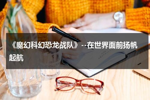 《魔幻科幻恐龙战队》--在世界面前扬帆起航（播放恐龙战队）-第1张图片-九妖电影