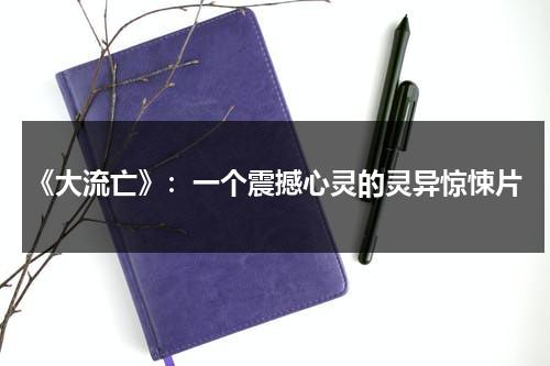 《大流亡》：一个震撼心灵的灵异惊悚片（大流寇百度百科女主叫什么）-第1张图片-九妖电影