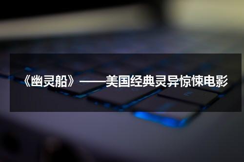 《幽灵船》——美国经典灵异惊悚电影（美国恐怖电影幽灵船没看懂）-第1张图片-九妖电影