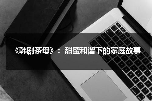 《韩剧茶母》：甜蜜和谐下的家庭故事（韩剧茶母高清百度云）-第1张图片-九妖电影