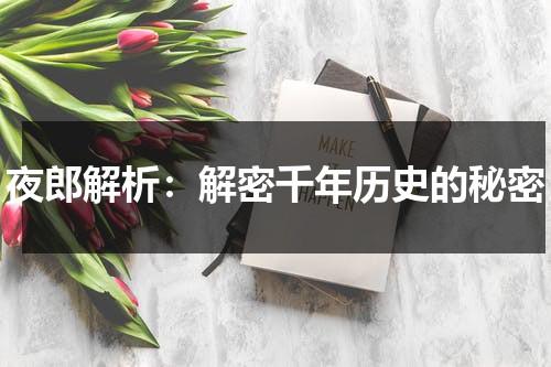 夜郎解析：解密千年历史的秘密（夜郎是谁灭的）-第1张图片-九妖电影