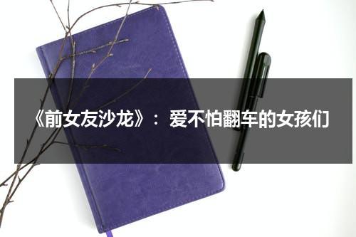 《前女友沙龙》：爱不怕翻车的女孩们（前女友要结婚前五天的电影）-第1张图片-九妖电影