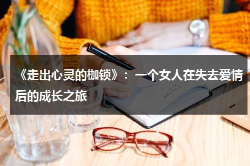 《走出心灵的枷锁》：一个女人在失去爱情后的成长之旅（走出心灵的监狱感悟）-第1张图片-九妖电影
