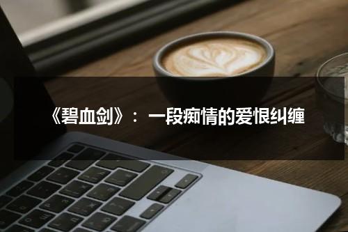 《碧血剑》：一段痴情的爱恨纠缠（碧血剑视频片段在线观看高清）-第1张图片-九妖电影