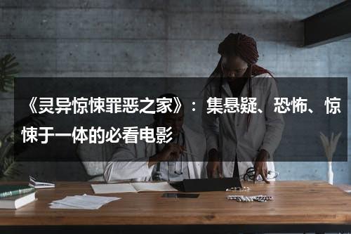 《灵异惊悚罪恶之家》：集悬疑、恐怖、惊悚于一体的必看电影（老电影罪恶惊魂录）-第1张图片-九妖电影