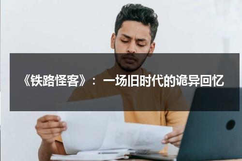 《铁路怪客》：一场旧时代的诡异回忆（铁路gros）-第1张图片-九妖电影