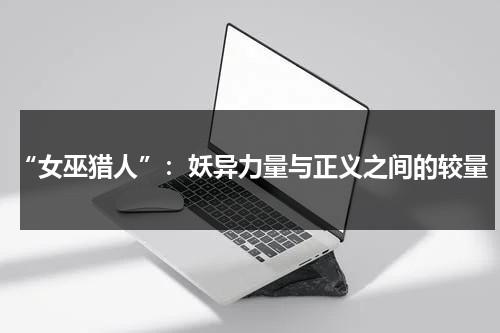 “女巫猎人”：妖异力量与正义之间的较量（女巫猎人 百度百科）-第1张图片-九妖电影