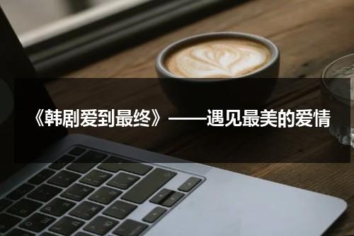《韩剧爱到最终》——遇见最美的爱情（韩剧爱到最后在线观看）-第1张图片-九妖电影