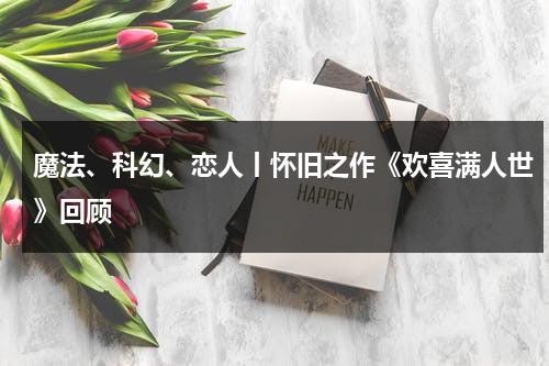 魔法、科幻、恋人丨怀旧之作《欢喜满人世》回顾（欢喜by有时吃茶全文阅读）-第1张图片-九妖电影