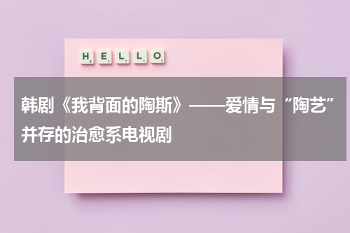 韩剧《我背面的陶斯》——爱情与“陶艺”并存的治愈系电视剧（我背后的陶斯坏人）-第1张图片-九妖电影