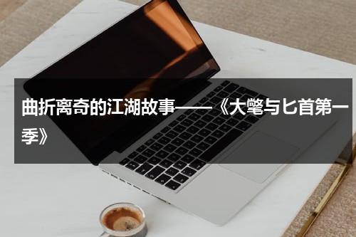 曲折离奇的江湖故事——《大氅与匕首第一季》（大江湖小说下载）-第1张图片-九妖电影